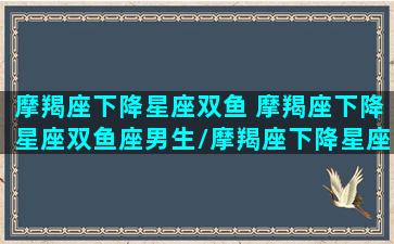 摩羯座下降星座双鱼 摩羯座下降星座双鱼座男生/摩羯座下降星座双鱼 摩羯座下降星座双鱼座男生-我的网站